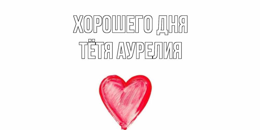 Открытка на каждый день с именем, Тётя-Аурелия Хорошего дня прекрасного дня любимой Прикольная открытка с пожеланием онлайн скачать бесплатно 