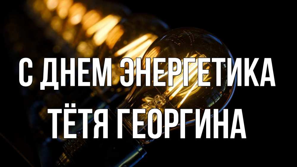 Открытка на каждый день с именем, Тётя-Георгина С днем энергетика лампочка Прикольная открытка с пожеланием онлайн скачать бесплатно 