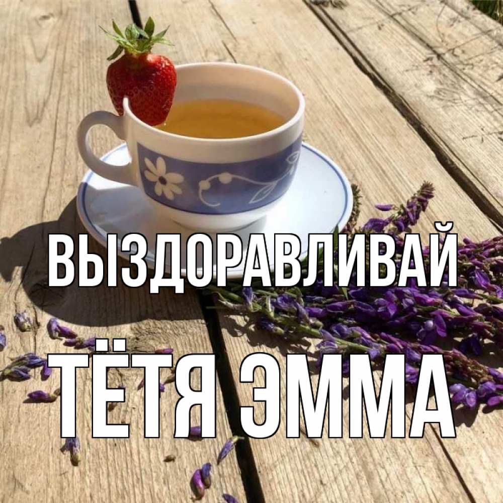 Открытка на каждый день с именем, Тётя-Эмма Выздоравливай чай Прикольная открытка с пожеланием онлайн скачать бесплатно 