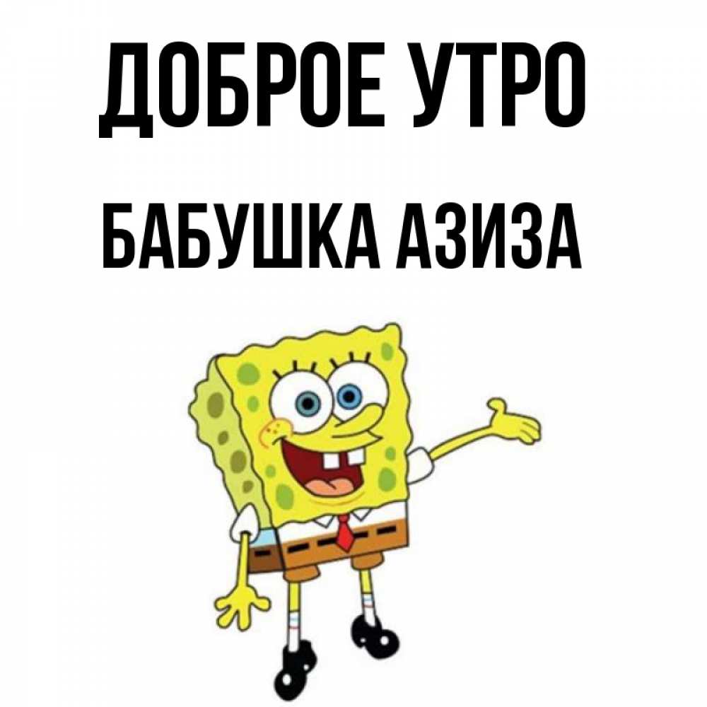 Открытка на каждый день с именем, Бабушка-Азиза Доброе утро губка боб улыбается Прикольная открытка с пожеланием онлайн скачать бесплатно 