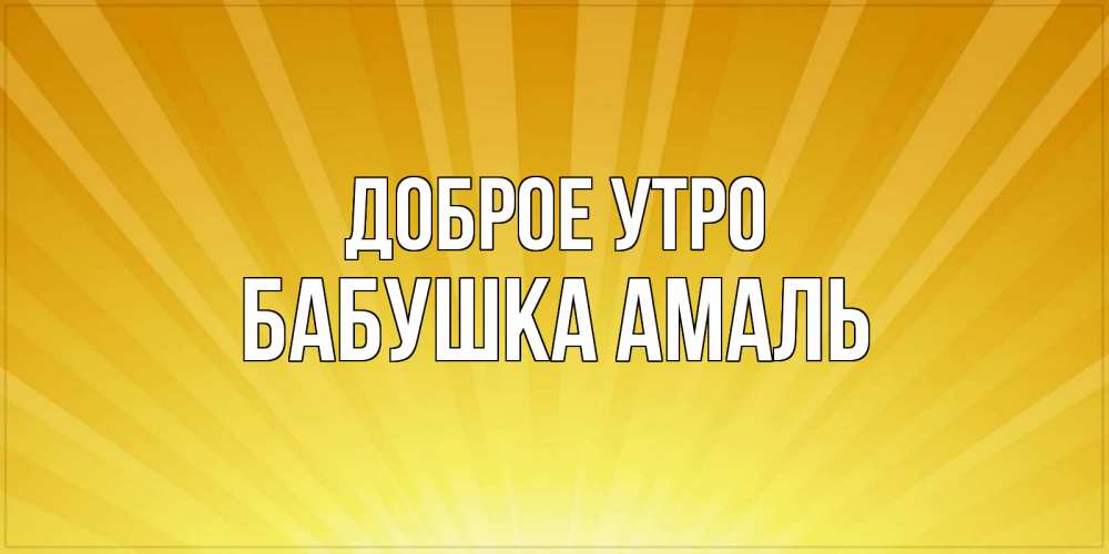 Открытка на каждый день с именем, Бабушка-Амаль Доброе утро пожелания доброго утра Прикольная открытка с пожеланием онлайн скачать бесплатно 