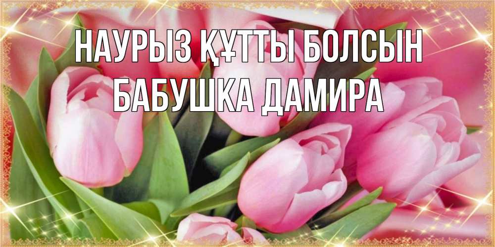 Открытка на каждый день с именем, Бабушка-Дамира Наурыз құтты болсын красивые открытки на наурыз для милых дам Прикольная открытка с пожеланием онлайн скачать бесплатно 