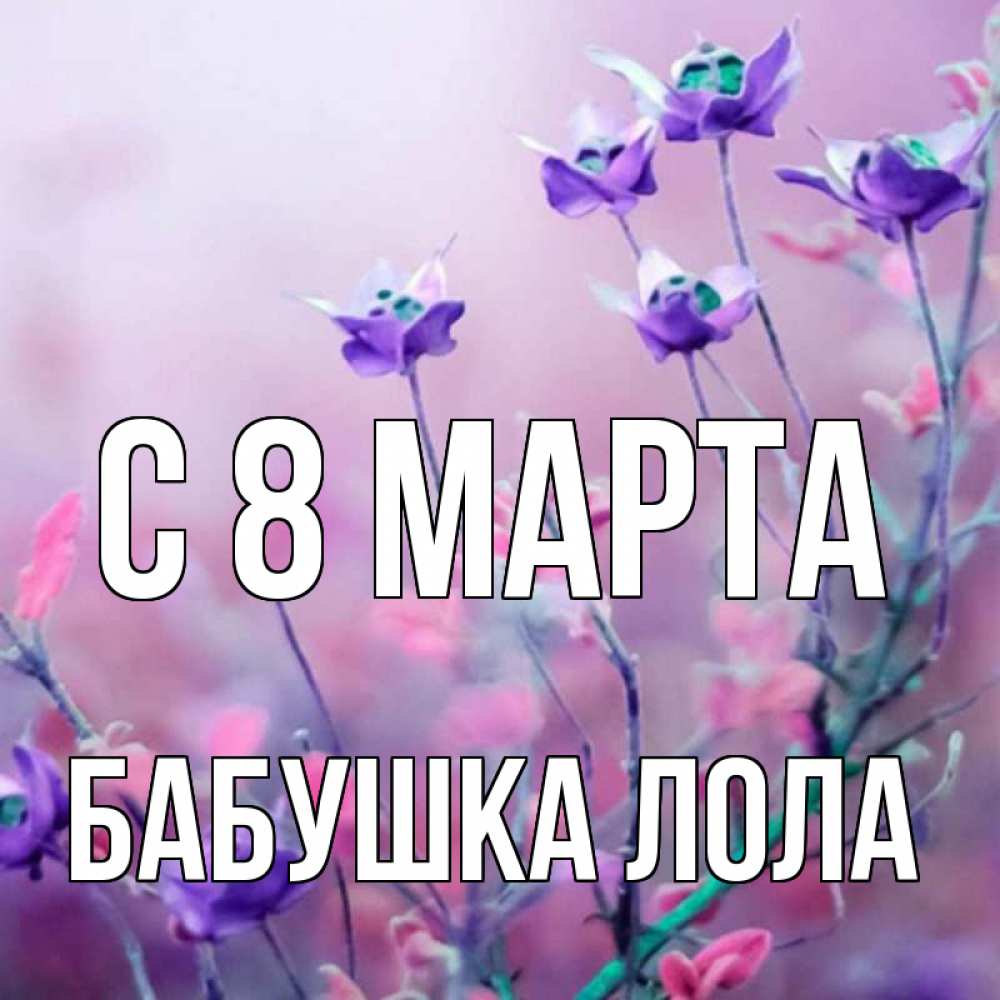 Открытка на каждый день с именем, Бабушка-Лола С 8 МАРТА международный женский день 2 Прикольная открытка с пожеланием онлайн скачать бесплатно 