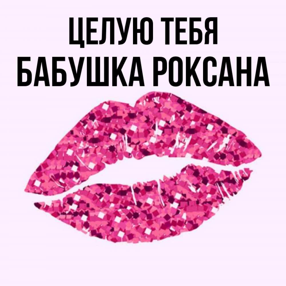 Открытка на каждый день с именем, Бабушка-Роксана Целую тебя открытка с женскими губами и поцелуем для парня Прикольная открытка с пожеланием онлайн скачать бесплатно 