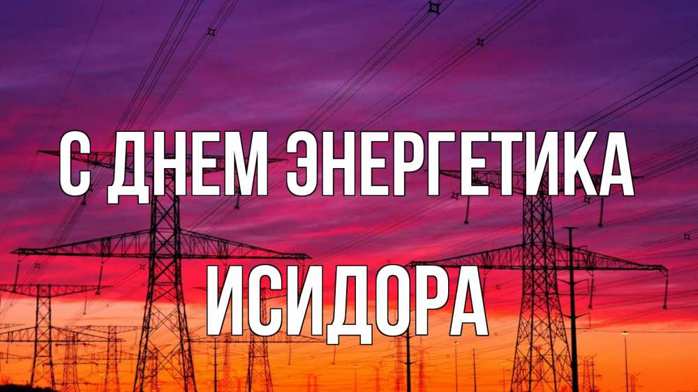 Открытка на каждый день с именем, Исидора С днем энергетика энергия электричество закат Прикольная открытка с пожеланием онлайн скачать бесплатно 