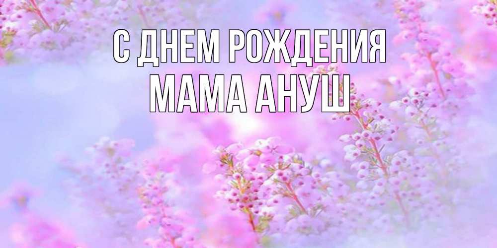 Открытка на каждый день с именем, Мама-Ануш С днем рождения красивая открытка с мелкими цветами Прикольная открытка с пожеланием онлайн скачать бесплатно 