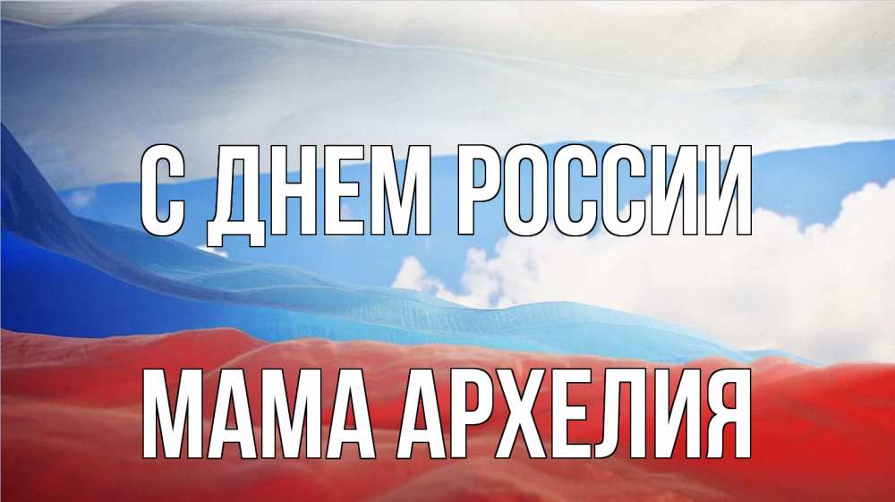 Открытка на каждый день с именем, Мама-Архелия С днем россии С днем России Прикольная открытка с пожеланием онлайн скачать бесплатно 