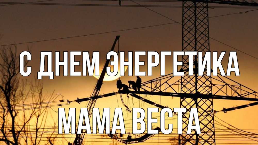 Открытка на каждый день с именем, Мама-Веста С днем энергетика ЛЭП ремонт закат Прикольная открытка с пожеланием онлайн скачать бесплатно 