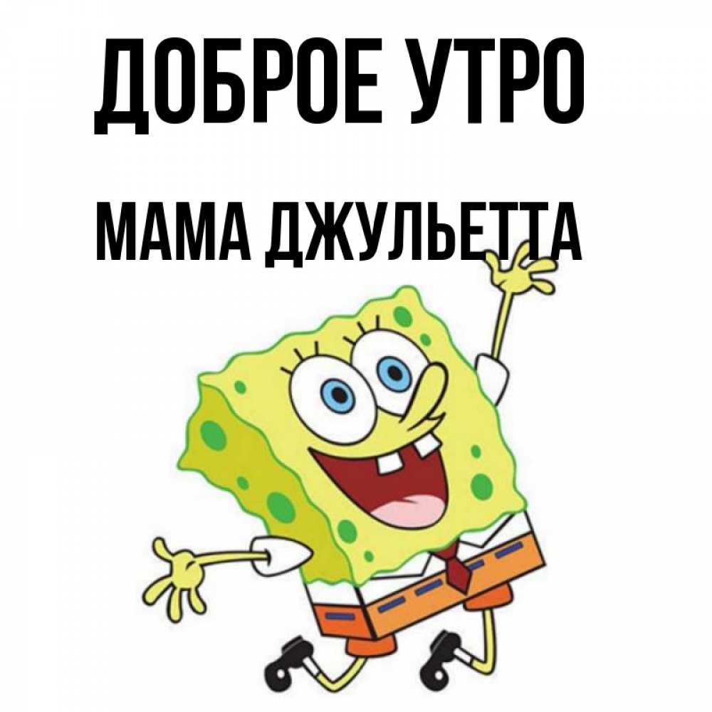 Открытка на каждый день с именем, Мама-Джульетта Доброе утро улыбающийся спанч Боб Прикольная открытка с пожеланием онлайн скачать бесплатно 