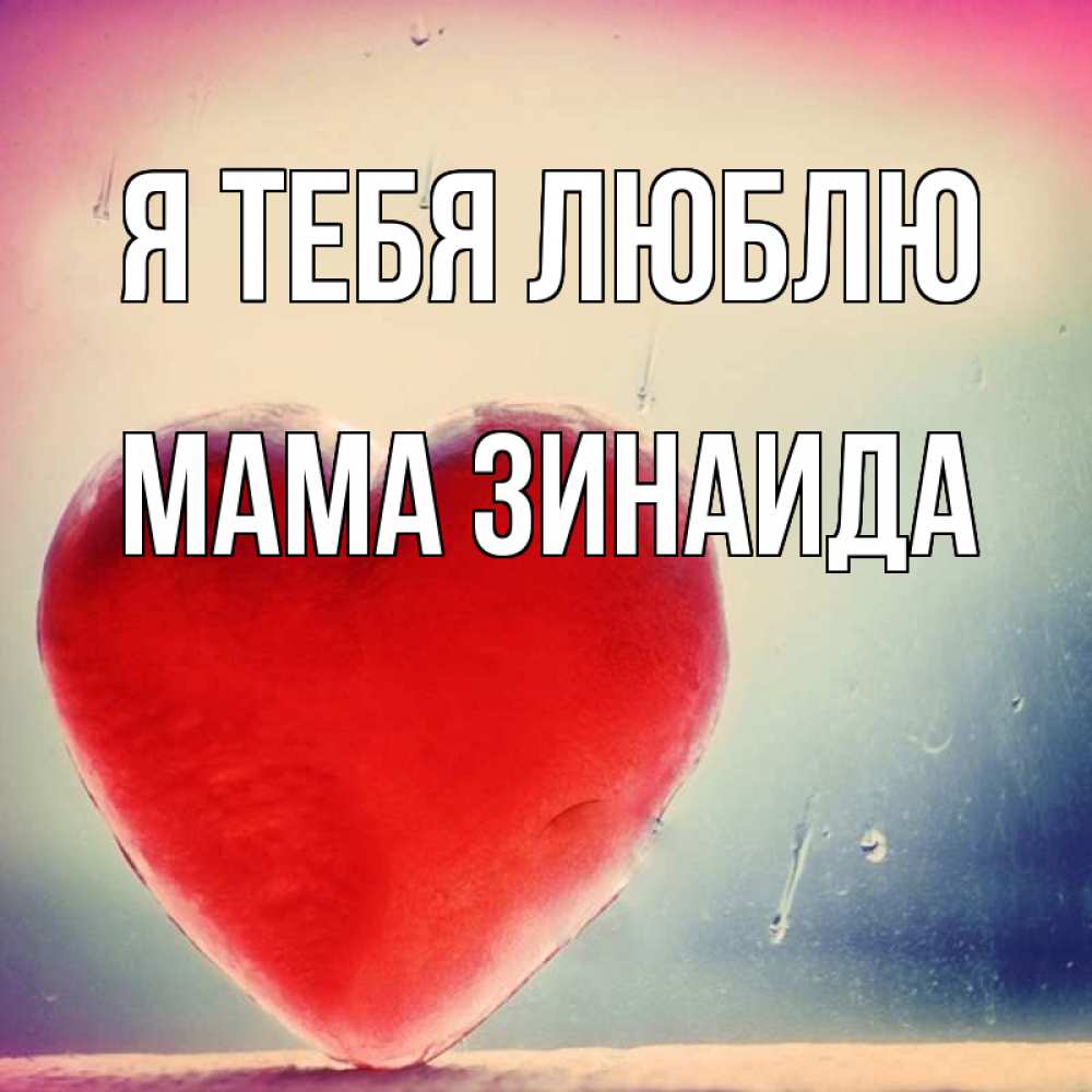 Открытка на каждый день с именем, Мама-Зинаида Я тебя люблю красное сердечко Прикольная открытка с пожеланием онлайн скачать бесплатно 