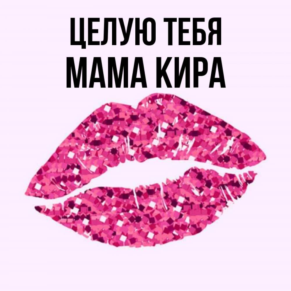 Открытка на каждый день с именем, Мама-Кира Целую тебя открытка с женскими губами и поцелуем для парня Прикольная открытка с пожеланием онлайн скачать бесплатно 