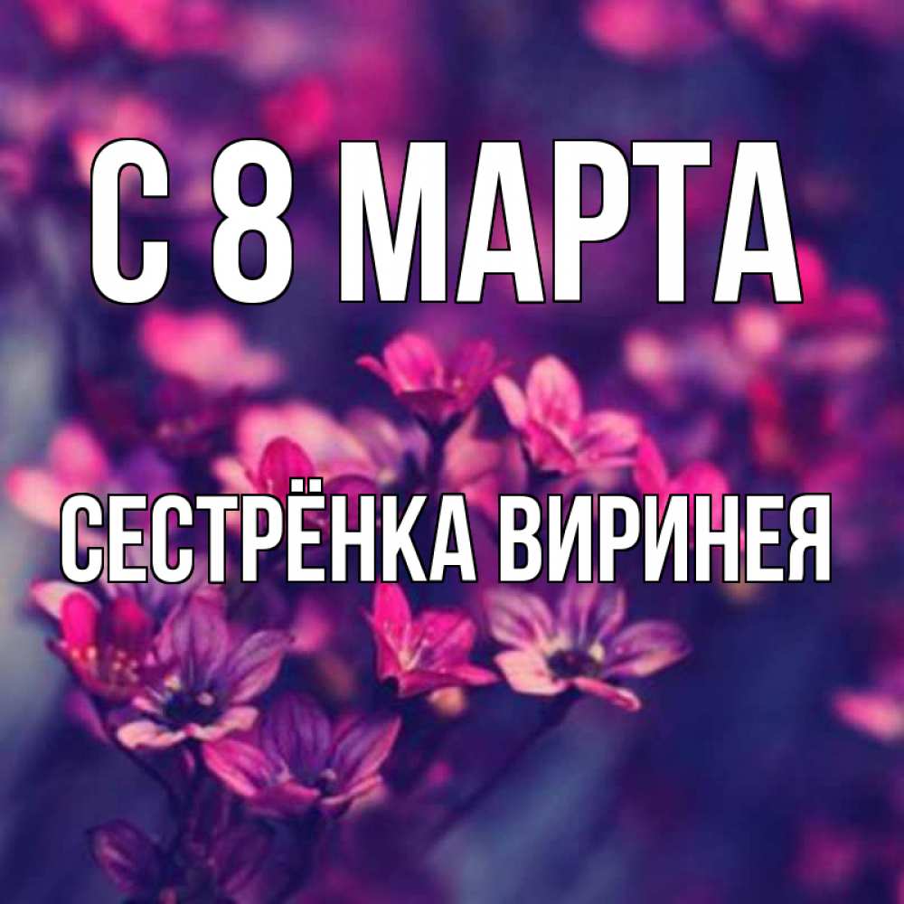 Открытка на каждый день с именем, Сестрёнка-Виринея С 8 МАРТА небольшие цветы 1 Прикольная открытка с пожеланием онлайн скачать бесплатно 
