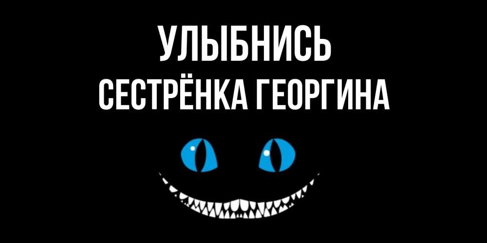 Открытка на каждый день с именем, Сестрёнка-Георгина Улыбнись кот улыбается Прикольная открытка с пожеланием онлайн скачать бесплатно 