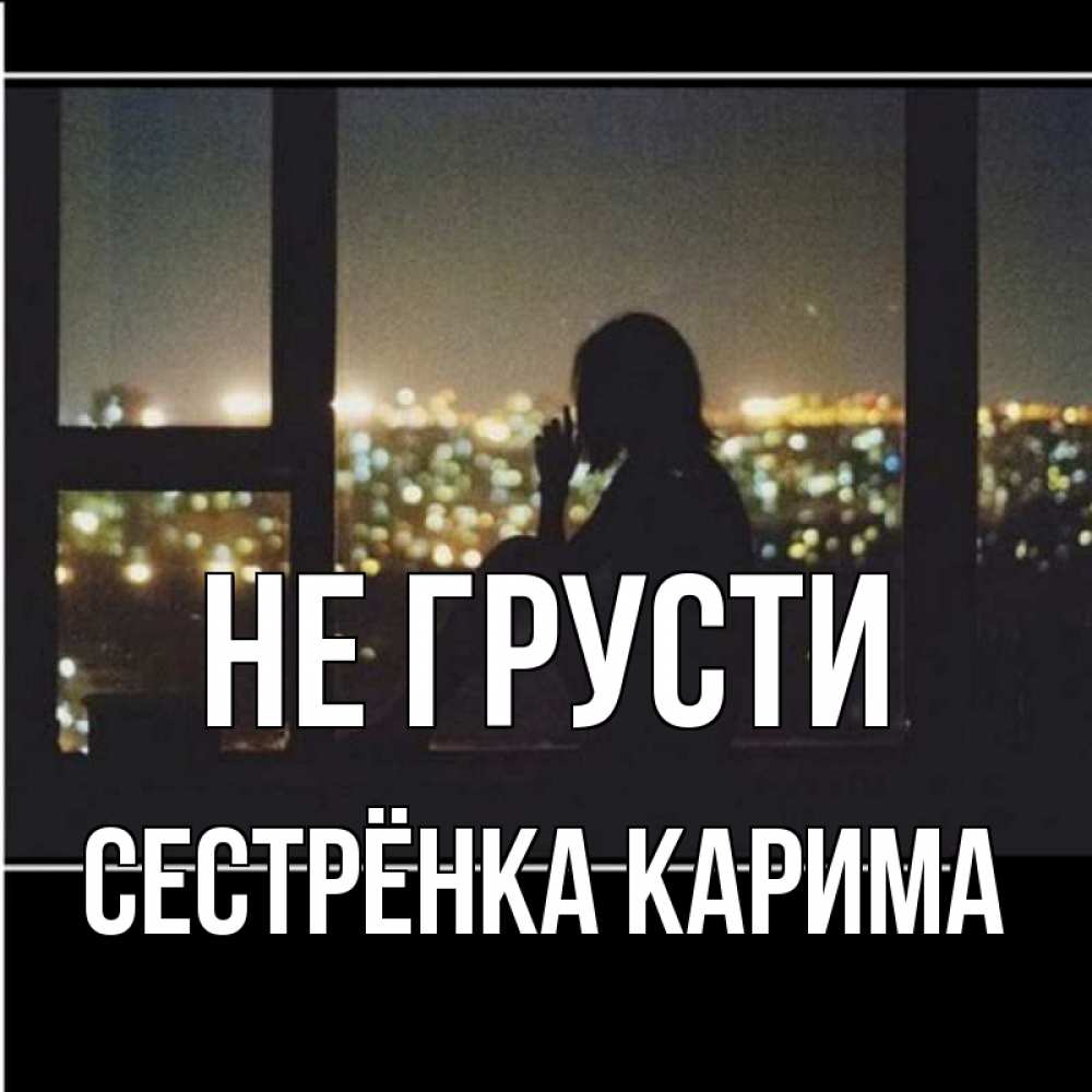 Открытка на каждый день с именем, Сестрёнка-Карима Не грусти смотрит на ночной город Прикольная открытка с пожеланием онлайн скачать бесплатно 