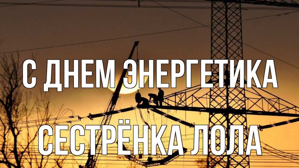 Открытка на каждый день с именем, Сестрёнка-Лола С днем энергетика ЛЭП ремонт закат Прикольная открытка с пожеланием онлайн скачать бесплатно 
