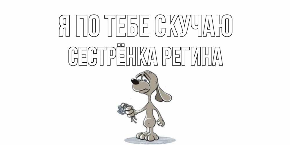 Открытка на каждый день с именем, Сестрёнка-Регина Я по тебе скучаю я по тебе скучаю с песиком Прикольная открытка с пожеланием онлайн скачать бесплатно 