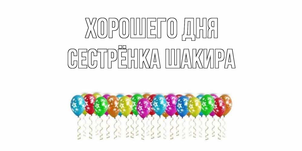 Открытка на каждый день с именем, Сестрёнка-Шакира Хорошего дня прекрасного дня Прикольная открытка с пожеланием онлайн скачать бесплатно 
