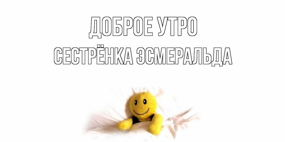 Открытка на каждый день с именем, Сестрёнка-Эсмеральда Доброе утро смайл, кровать Прикольная открытка с пожеланием онлайн скачать бесплатно 