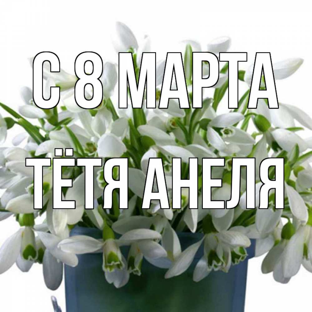 Открытка на каждый день с именем, Тётя-Анеля С 8 МАРТА цветы к международному женскому дню Прикольная открытка с пожеланием онлайн скачать бесплатно 