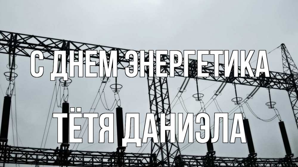 Открытка на каждый день с именем, Тётя-Даниэла С днем энергетика энергетика Прикольная открытка с пожеланием онлайн скачать бесплатно 