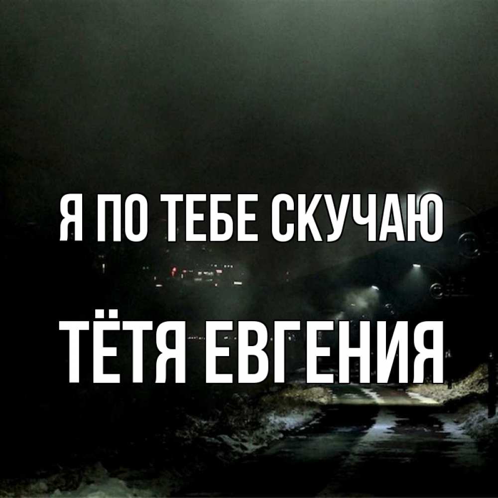 Открытка на каждый день с именем, Тётя-Евгения Я по тебе скучаю окраина города Прикольная открытка с пожеланием онлайн скачать бесплатно 