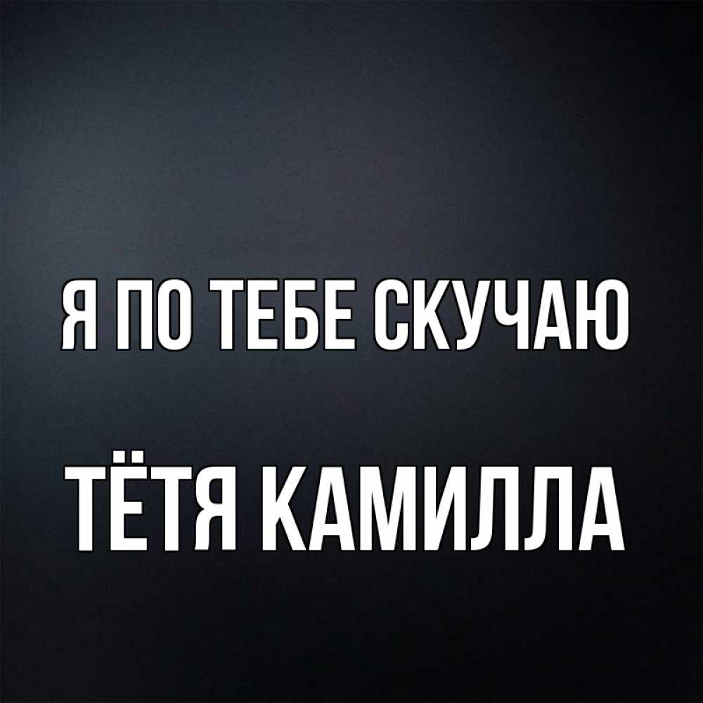Открытка на каждый день с именем, Тётя-Камилла Я по тебе скучаю с подписью Прикольная открытка с пожеланием онлайн скачать бесплатно 
