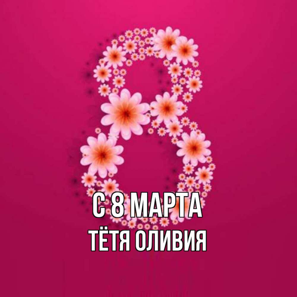 Открытка на каждый день с именем, Тётя-Оливия С 8 марта цветы в виде цифры восемь Прикольная открытка с пожеланием онлайн скачать бесплатно 