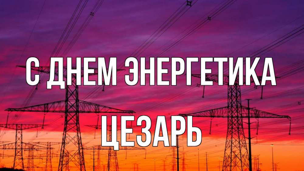 Открытка на каждый день с именем, Цезарь С днем энергетика энергия электричество закат Прикольная открытка с пожеланием онлайн скачать бесплатно 