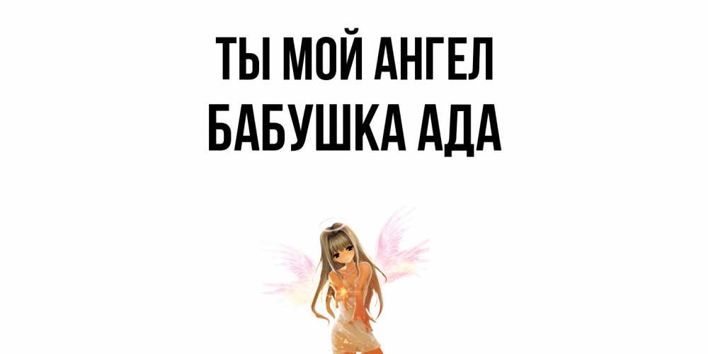 Открытка на каждый день с именем, Бабушка-Ада Ты мой ангел ангел, аниме Прикольная открытка с пожеланием онлайн скачать бесплатно 