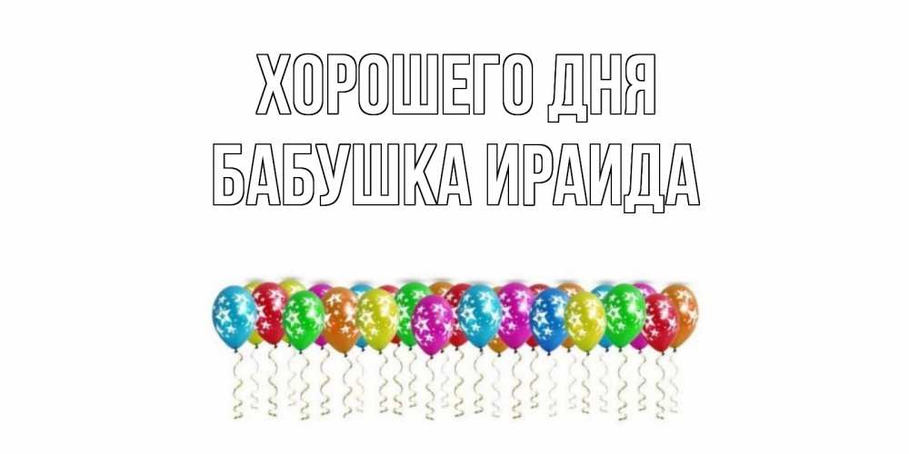 Открытка на каждый день с именем, Бабушка-Ираида Хорошего дня прекрасного дня Прикольная открытка с пожеланием онлайн скачать бесплатно 