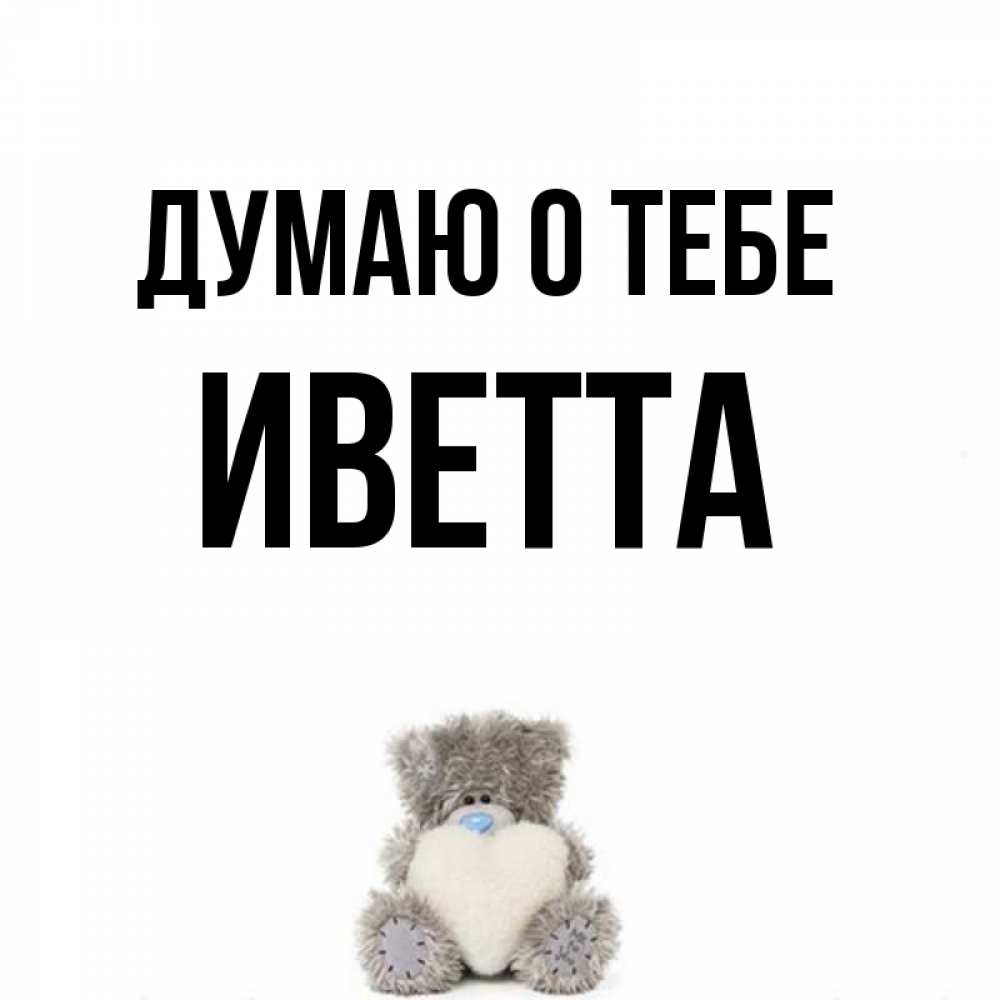 Открытка на каждый день с именем, Иветта Думаю о тебе тедди с сердечком для любимой Прикольная открытка с пожеланием онлайн скачать бесплатно 