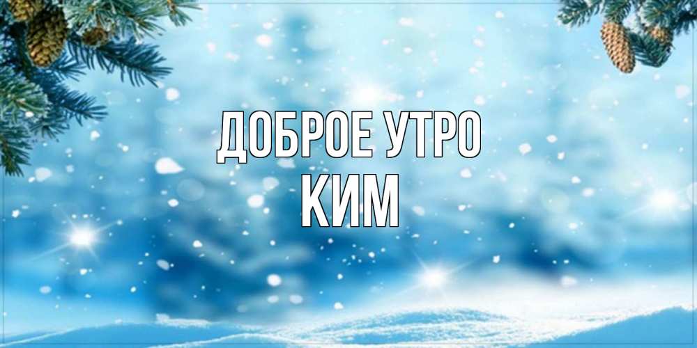 Открытка на каждый день с именем, Ким Доброе утро зимнее доброе утро Прикольная открытка с пожеланием онлайн скачать бесплатно 