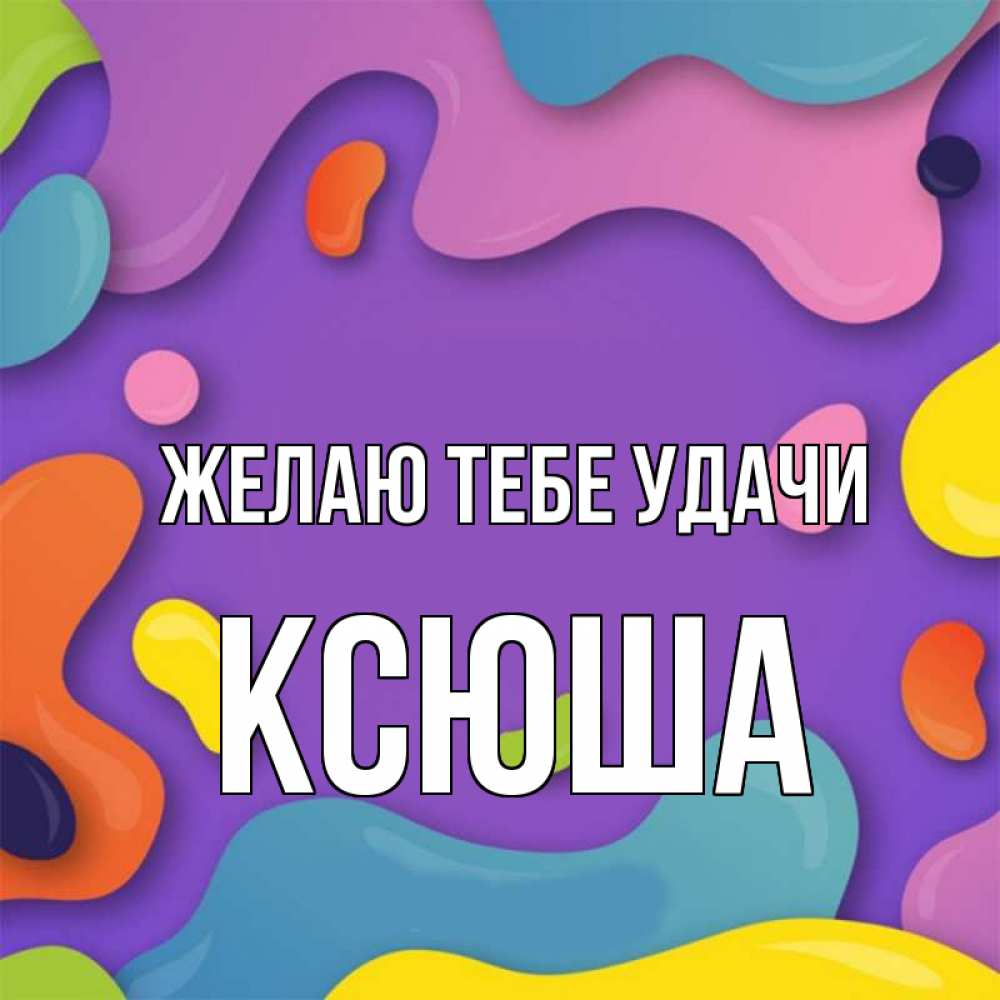 Открытка на каждый день с именем, Ксюша Желаю тебе удачи абстрактное что то Прикольная открытка с пожеланием онлайн скачать бесплатно 
