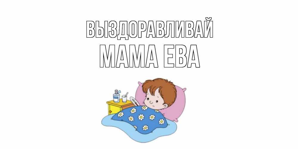 Открытка на каждый день с именем, Мама-Ева Выздоравливай не болейте дети Прикольная открытка с пожеланием онлайн скачать бесплатно 