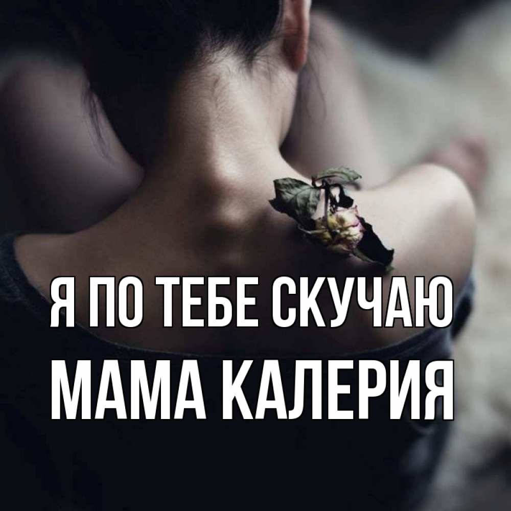 Открытка на каждый день с именем, Мама-Калерия Я по тебе скучаю засох цветок Прикольная открытка с пожеланием онлайн скачать бесплатно 