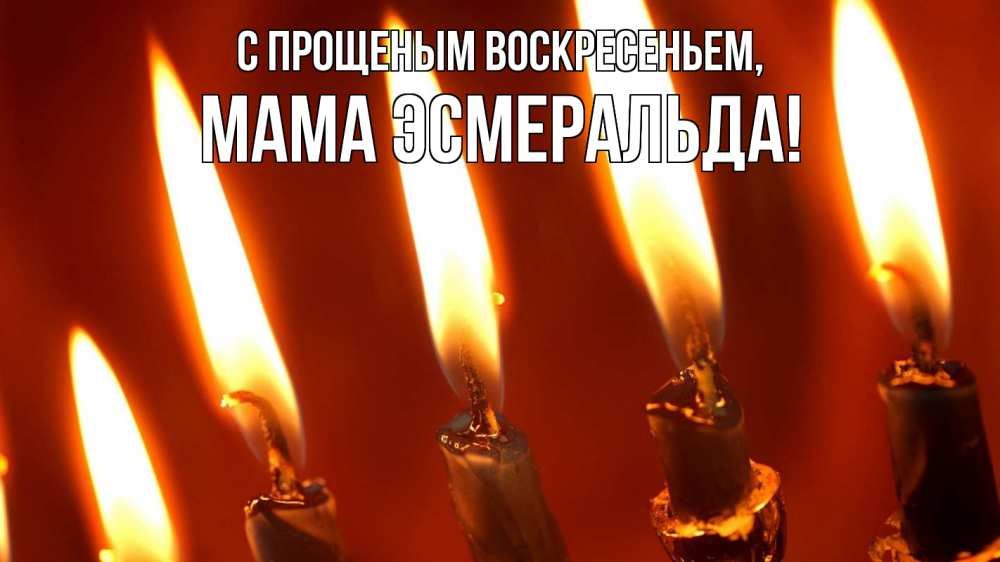 Открытка на каждый день с именем, Мама-Эсмеральда С прощеным воскресеньем свечи Прикольная открытка с пожеланием онлайн скачать бесплатно 