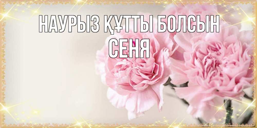 Открытка на каждый день с именем, Сеня Наурыз құтты болсын открытка с розовыми цветами в рамочке с подписью на 8 марта Прикольная открытка с пожеланием онлайн скачать бесплатно 