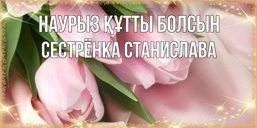 Открытка на каждый день с именем, Сестрёнка-Станислава Наурыз құтты болсын поздравления с международным женским днем Прикольная открытка с пожеланием онлайн скачать бесплатно 