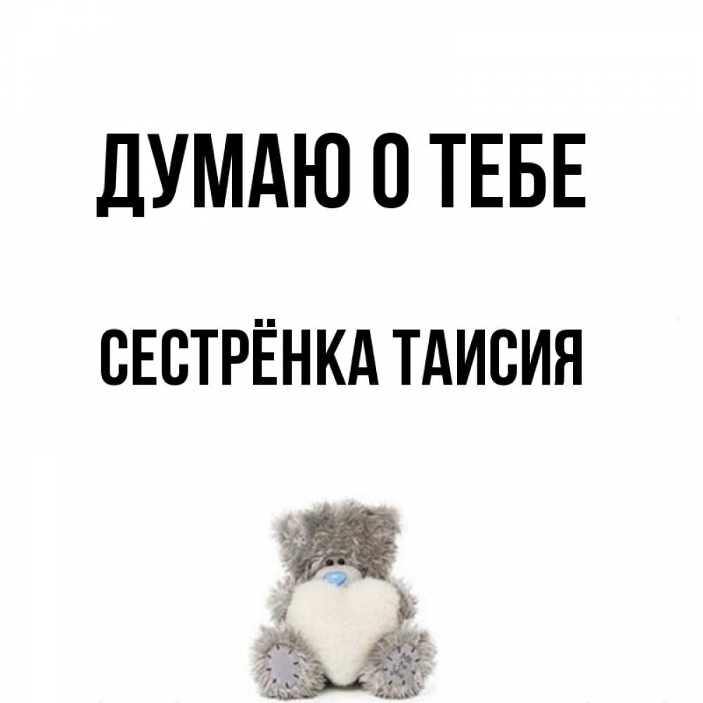 Открытка на каждый день с именем, Сестрёнка-Таисия Думаю о тебе тедди с сердечком для любимой Прикольная открытка с пожеланием онлайн скачать бесплатно 