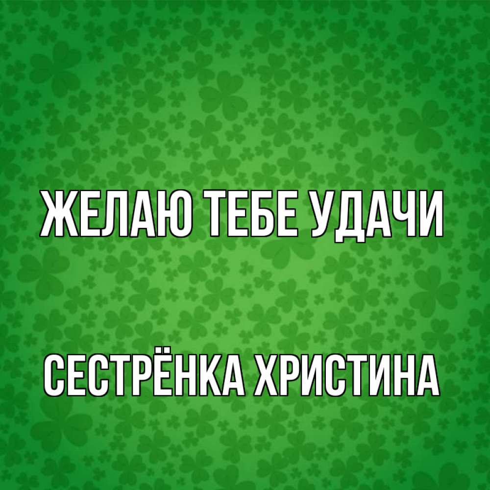Открытка на каждый день с именем, Сестрёнка-Христина Желаю тебе удачи много листочков на удачу Прикольная открытка с пожеланием онлайн скачать бесплатно 