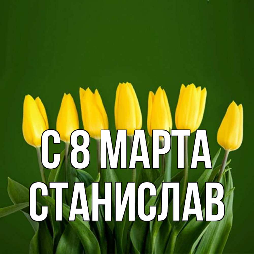 Открытка на каждый день с именем, Станислав С 8 МАРТА желтого цвета 3 Прикольная открытка с пожеланием онлайн скачать бесплатно 