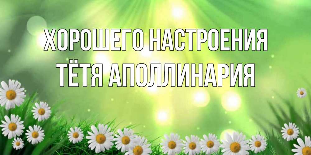 Открытка на каждый день с именем, Тётя-Аполлинария Хорошего настроения открытка с ромашками и солнечными лучами Прикольная открытка с пожеланием онлайн скачать бесплатно 