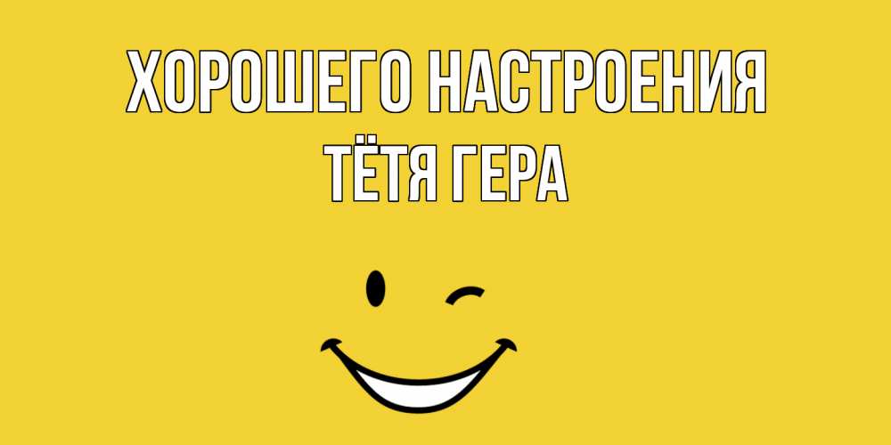 Открытка на каждый день с именем, Тётя-Гера Хорошего настроения смайл Прикольная открытка с пожеланием онлайн скачать бесплатно 
