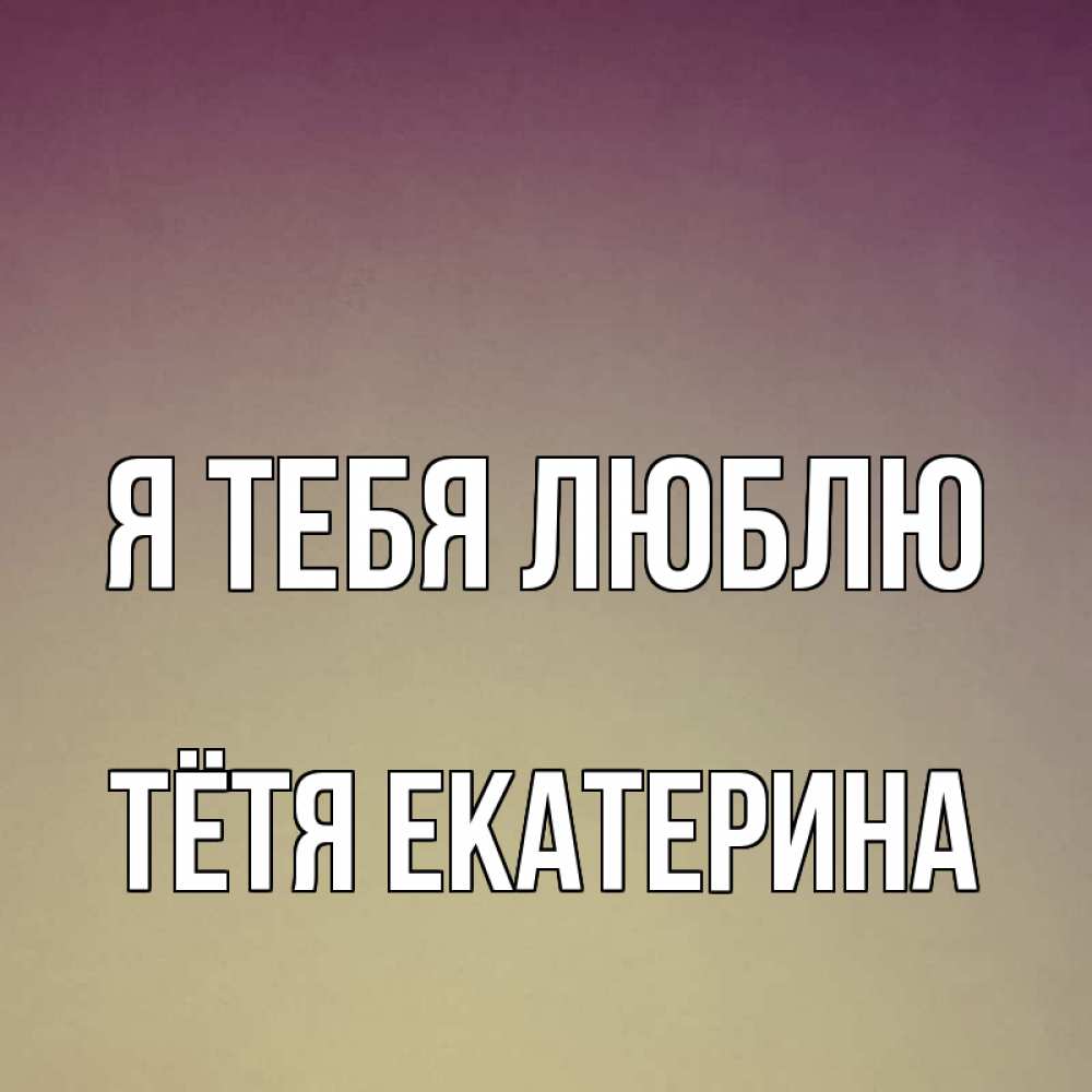 Открытка на каждый день с именем, Тётя-Екатерина Я тебя люблю для любимой Прикольная открытка с пожеланием онлайн скачать бесплатно 