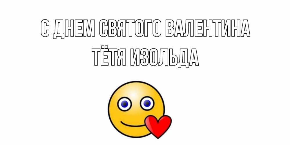 Открытка на каждый день с именем, Тётя-Изольда С днем Святого Валентина Смайлик на день всех влюбленных Прикольная открытка с пожеланием онлайн скачать бесплатно 