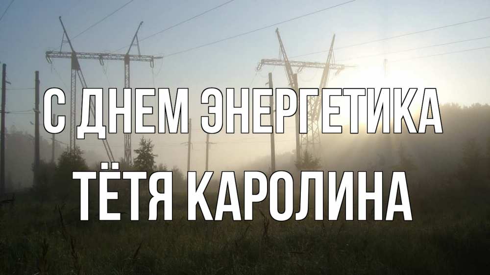 Открытка на каждый день с именем, Тётя-Каролина С днем энергетика ЛЭП Прикольная открытка с пожеланием онлайн скачать бесплатно 