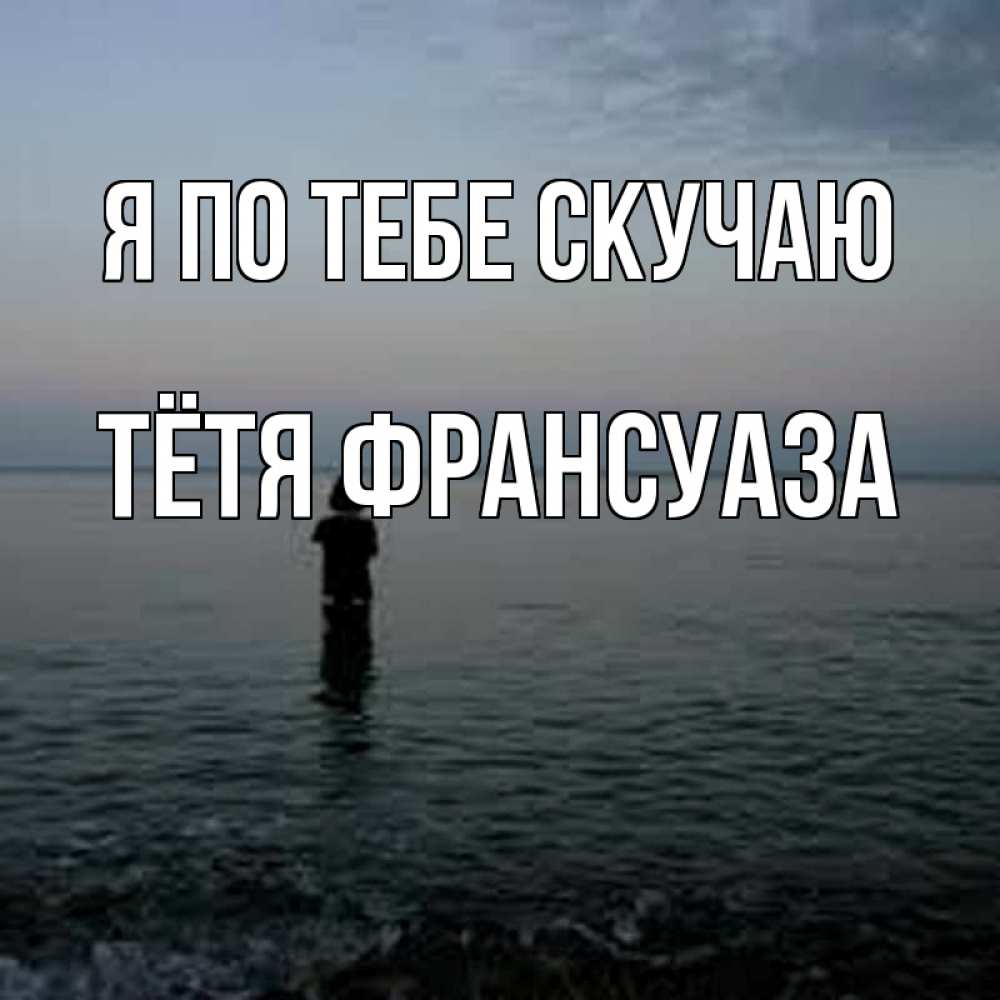 Открытка на каждый день с именем, Тётя-Франсуаза Я по тебе скучаю скука Прикольная открытка с пожеланием онлайн скачать бесплатно 