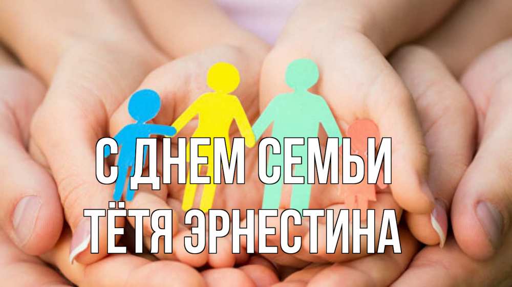 Открытка на каждый день с именем, Тётя-Эрнестина С днем семьи Руки, бумага, семья Прикольная открытка с пожеланием онлайн скачать бесплатно 