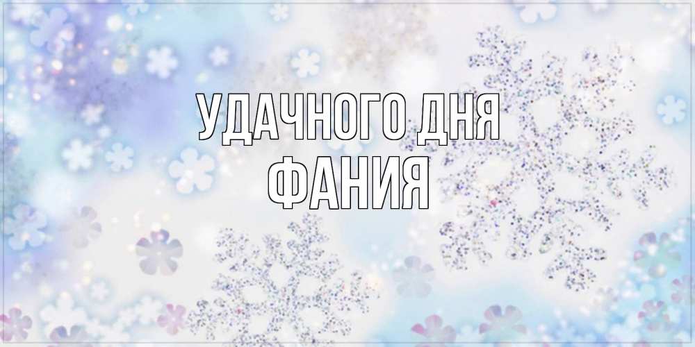 Открытка на каждый день с именем, Фания Удачного дня снежинки с пожеланиями удачного дня Прикольная открытка с пожеланием онлайн скачать бесплатно 