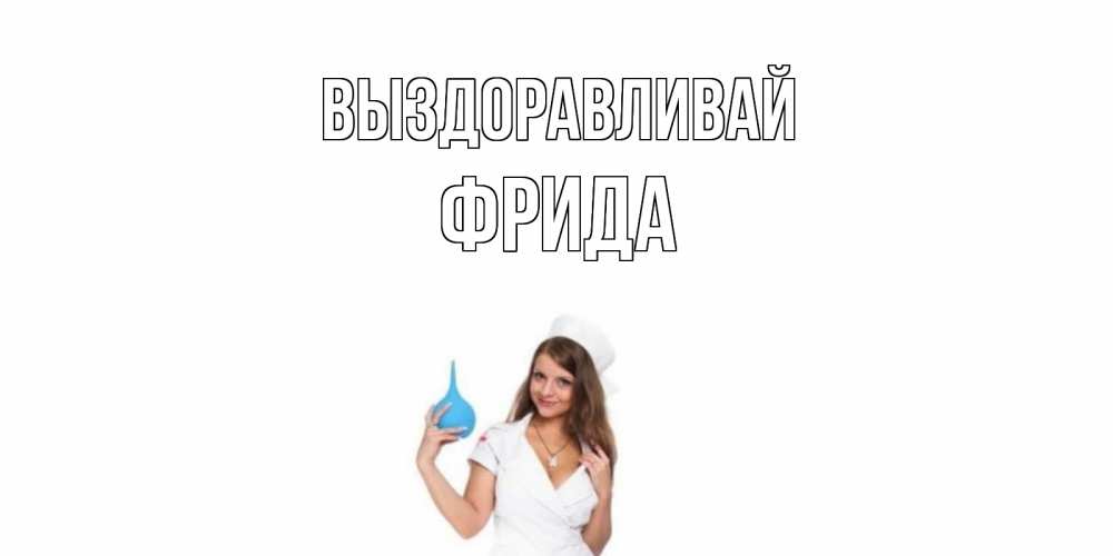 Открытка на каждый день с именем, Фрида Выздоравливай клизма Прикольная открытка с пожеланием онлайн скачать бесплатно 